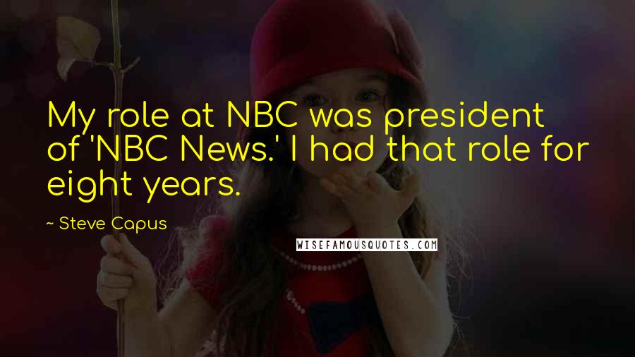 Steve Capus Quotes: My role at NBC was president of 'NBC News.' I had that role for eight years.
