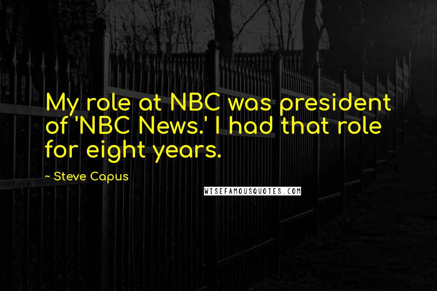 Steve Capus Quotes: My role at NBC was president of 'NBC News.' I had that role for eight years.