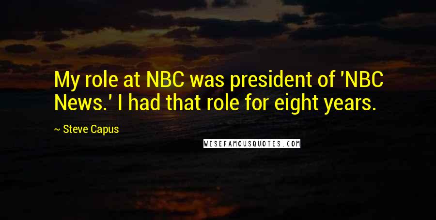 Steve Capus Quotes: My role at NBC was president of 'NBC News.' I had that role for eight years.