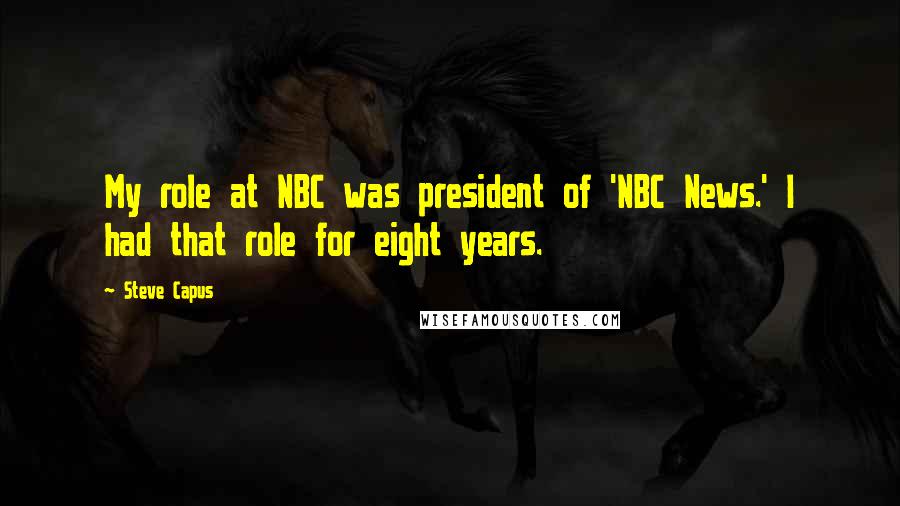 Steve Capus Quotes: My role at NBC was president of 'NBC News.' I had that role for eight years.