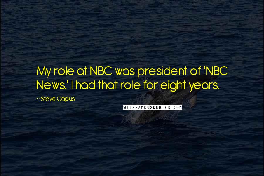 Steve Capus Quotes: My role at NBC was president of 'NBC News.' I had that role for eight years.