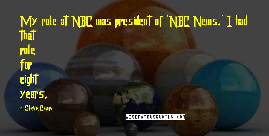 Steve Capus Quotes: My role at NBC was president of 'NBC News.' I had that role for eight years.