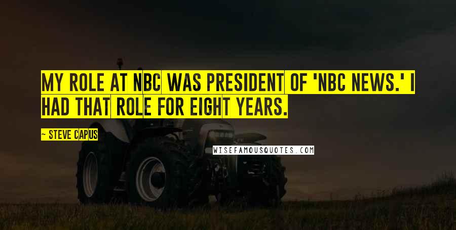 Steve Capus Quotes: My role at NBC was president of 'NBC News.' I had that role for eight years.