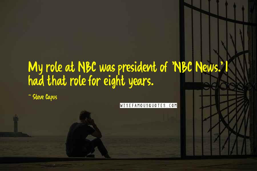 Steve Capus Quotes: My role at NBC was president of 'NBC News.' I had that role for eight years.