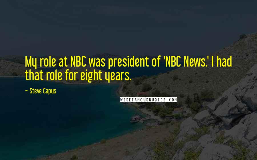 Steve Capus Quotes: My role at NBC was president of 'NBC News.' I had that role for eight years.