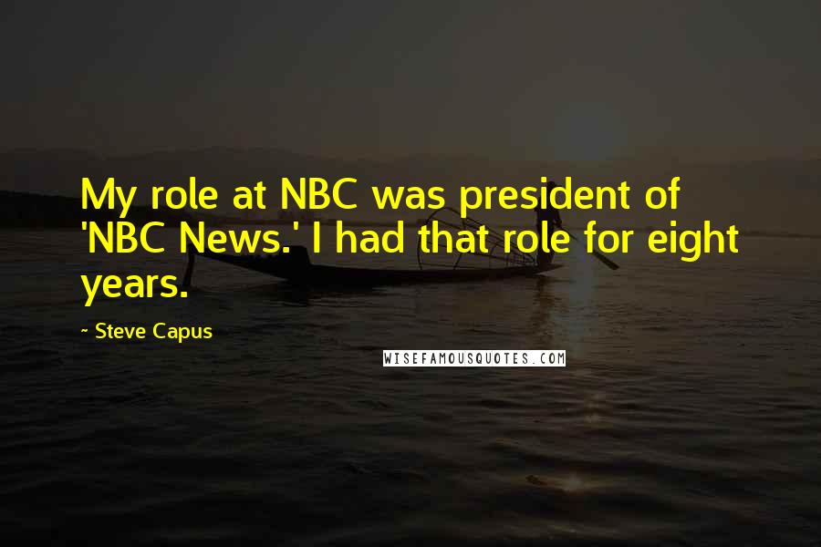 Steve Capus Quotes: My role at NBC was president of 'NBC News.' I had that role for eight years.