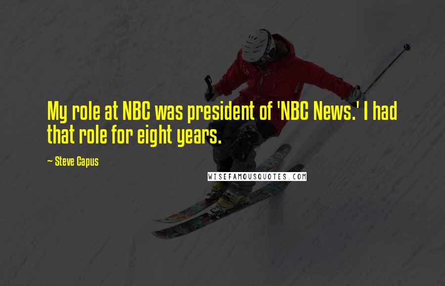Steve Capus Quotes: My role at NBC was president of 'NBC News.' I had that role for eight years.