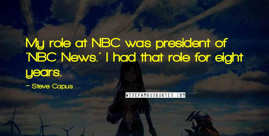 Steve Capus Quotes: My role at NBC was president of 'NBC News.' I had that role for eight years.