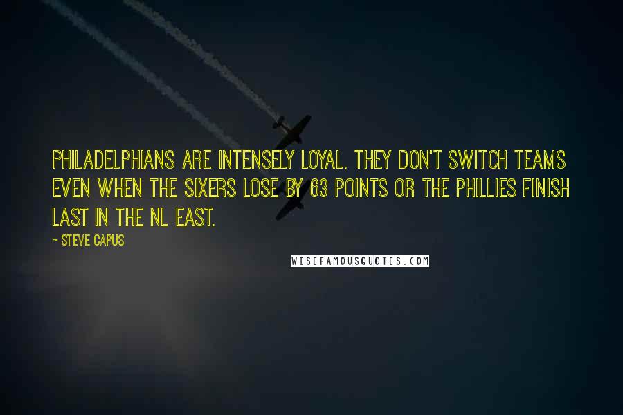 Steve Capus Quotes: Philadelphians are intensely loyal. They don't switch teams even when the Sixers lose by 63 points or the Phillies finish last in the NL East.