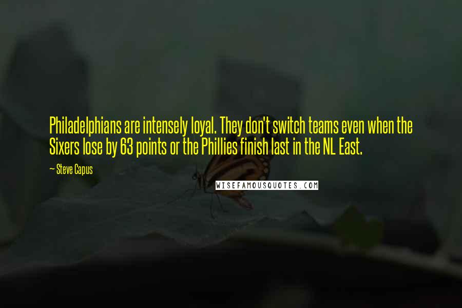 Steve Capus Quotes: Philadelphians are intensely loyal. They don't switch teams even when the Sixers lose by 63 points or the Phillies finish last in the NL East.