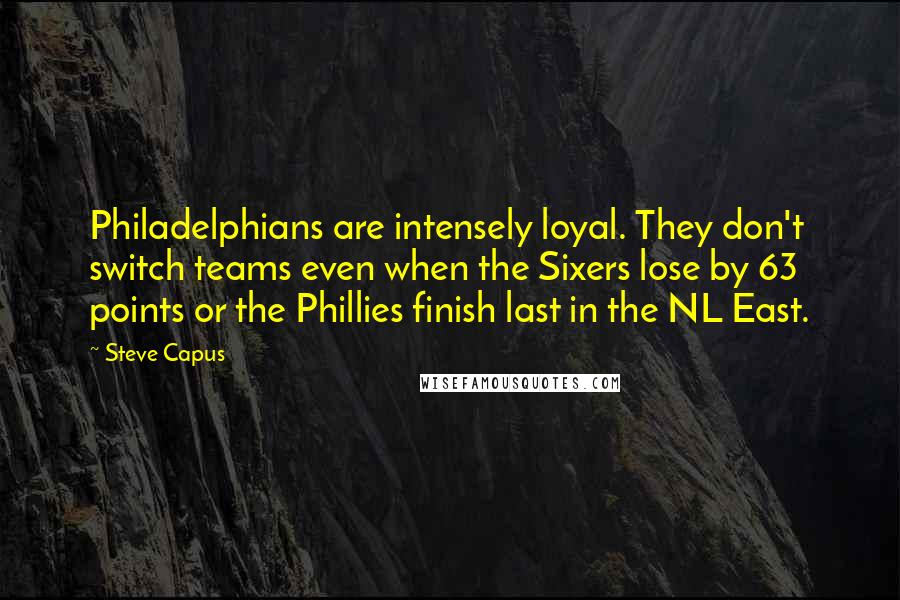 Steve Capus Quotes: Philadelphians are intensely loyal. They don't switch teams even when the Sixers lose by 63 points or the Phillies finish last in the NL East.