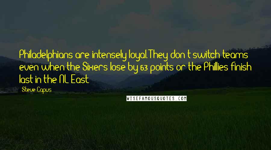 Steve Capus Quotes: Philadelphians are intensely loyal. They don't switch teams even when the Sixers lose by 63 points or the Phillies finish last in the NL East.