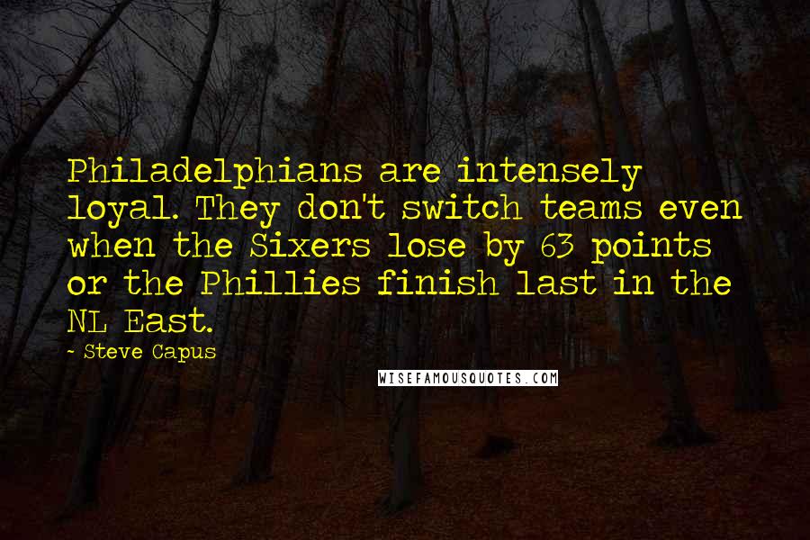 Steve Capus Quotes: Philadelphians are intensely loyal. They don't switch teams even when the Sixers lose by 63 points or the Phillies finish last in the NL East.