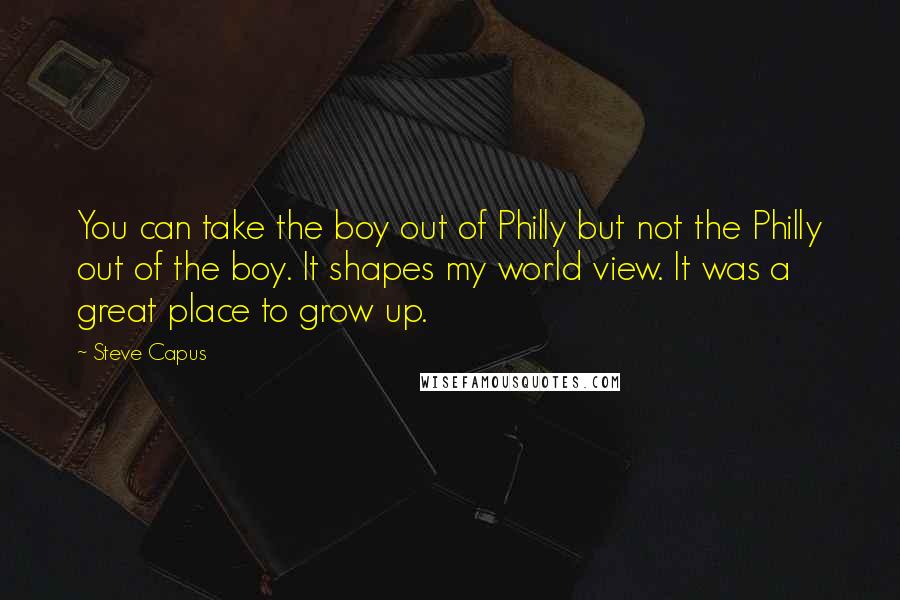 Steve Capus Quotes: You can take the boy out of Philly but not the Philly out of the boy. It shapes my world view. It was a great place to grow up.