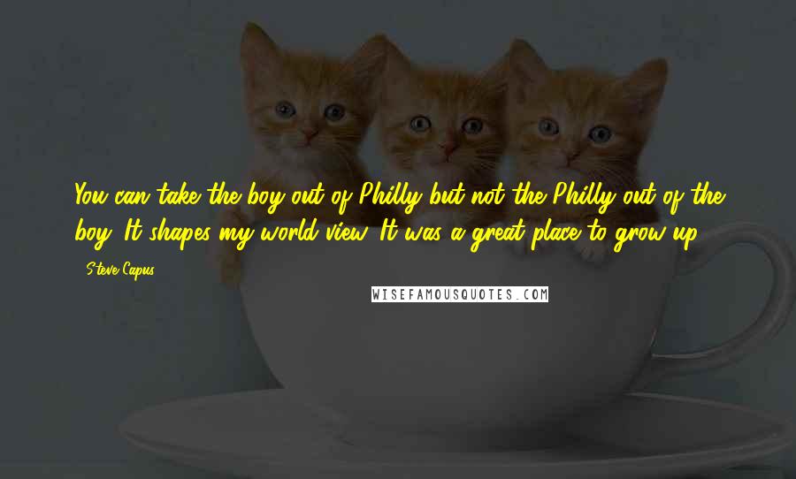 Steve Capus Quotes: You can take the boy out of Philly but not the Philly out of the boy. It shapes my world view. It was a great place to grow up.