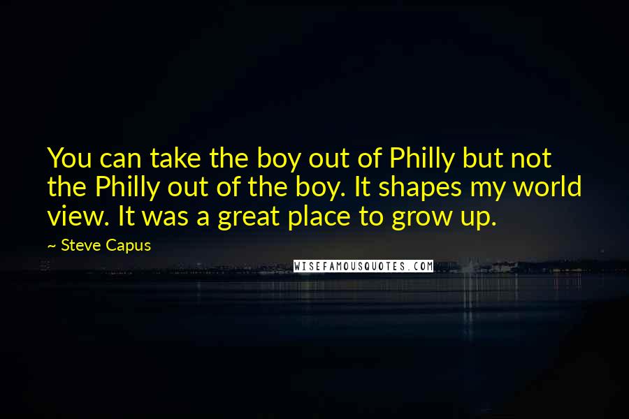 Steve Capus Quotes: You can take the boy out of Philly but not the Philly out of the boy. It shapes my world view. It was a great place to grow up.
