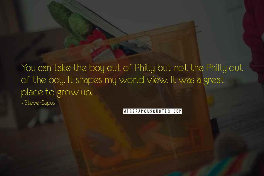 Steve Capus Quotes: You can take the boy out of Philly but not the Philly out of the boy. It shapes my world view. It was a great place to grow up.