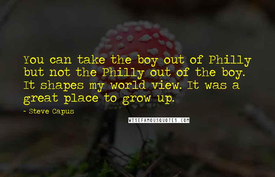 Steve Capus Quotes: You can take the boy out of Philly but not the Philly out of the boy. It shapes my world view. It was a great place to grow up.