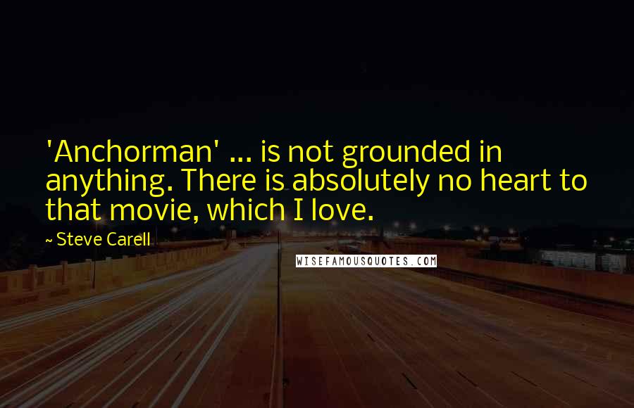 Steve Carell Quotes: 'Anchorman' ... is not grounded in anything. There is absolutely no heart to that movie, which I love.