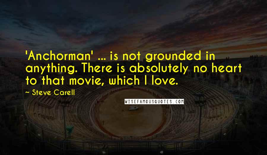 Steve Carell Quotes: 'Anchorman' ... is not grounded in anything. There is absolutely no heart to that movie, which I love.