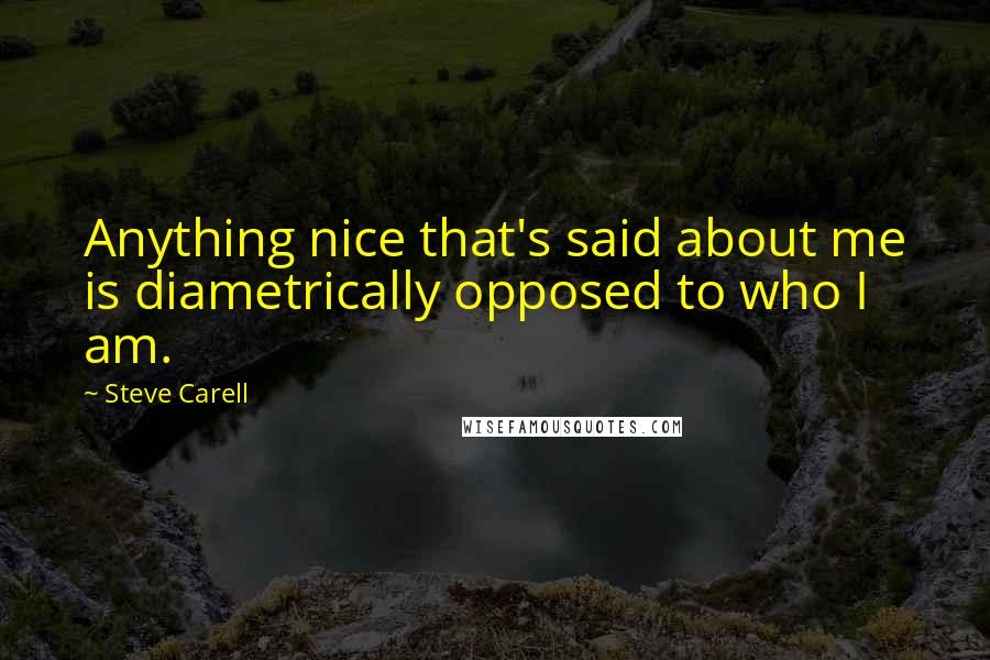 Steve Carell Quotes: Anything nice that's said about me is diametrically opposed to who I am.