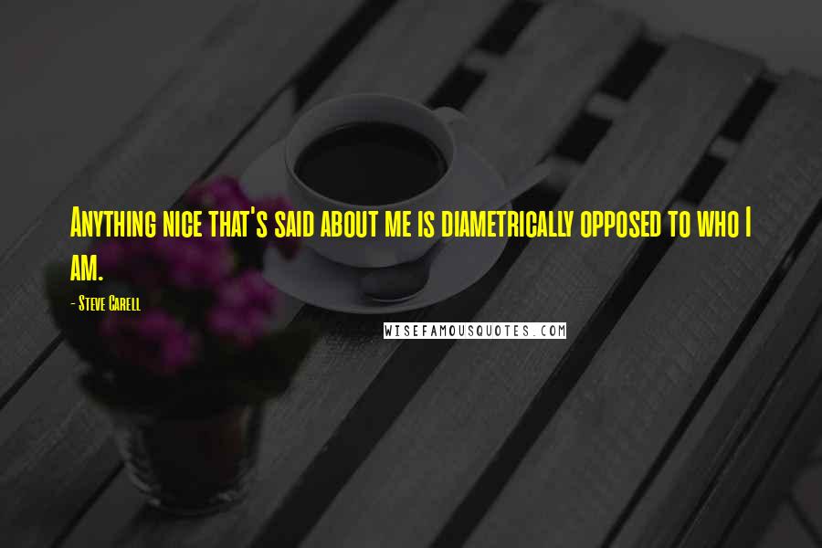 Steve Carell Quotes: Anything nice that's said about me is diametrically opposed to who I am.