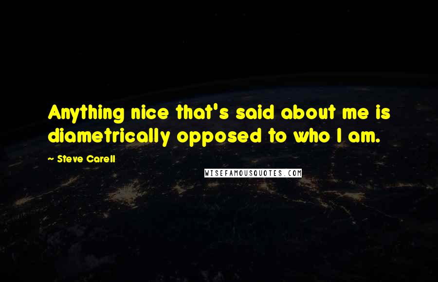 Steve Carell Quotes: Anything nice that's said about me is diametrically opposed to who I am.