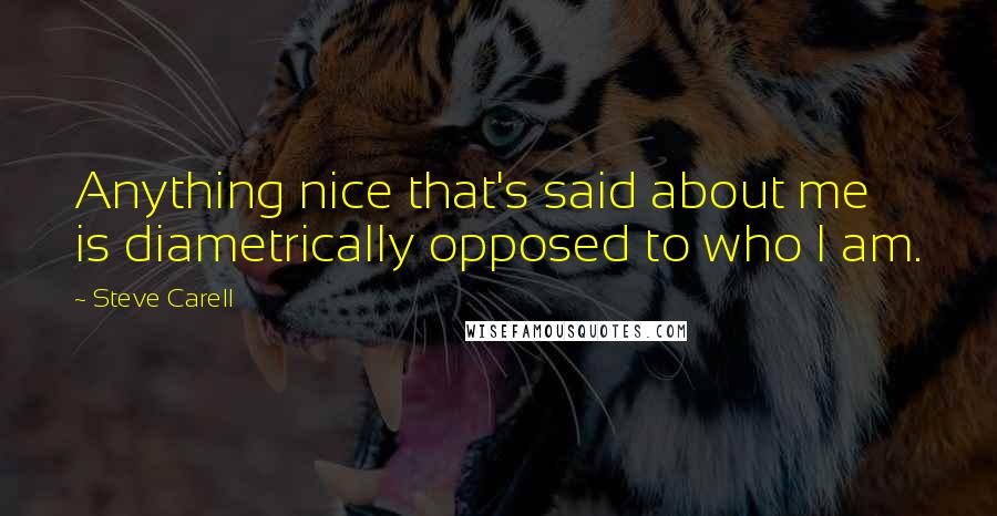 Steve Carell Quotes: Anything nice that's said about me is diametrically opposed to who I am.