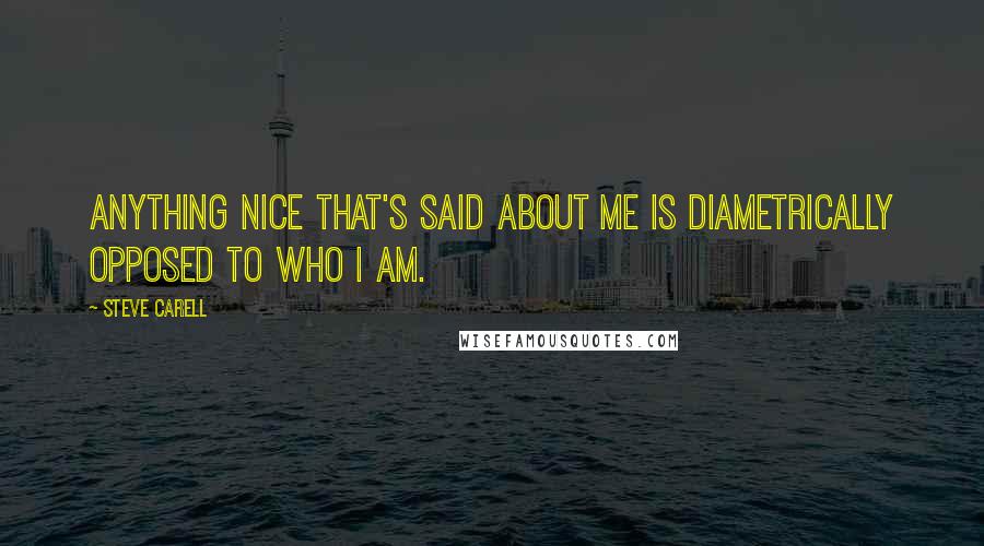 Steve Carell Quotes: Anything nice that's said about me is diametrically opposed to who I am.