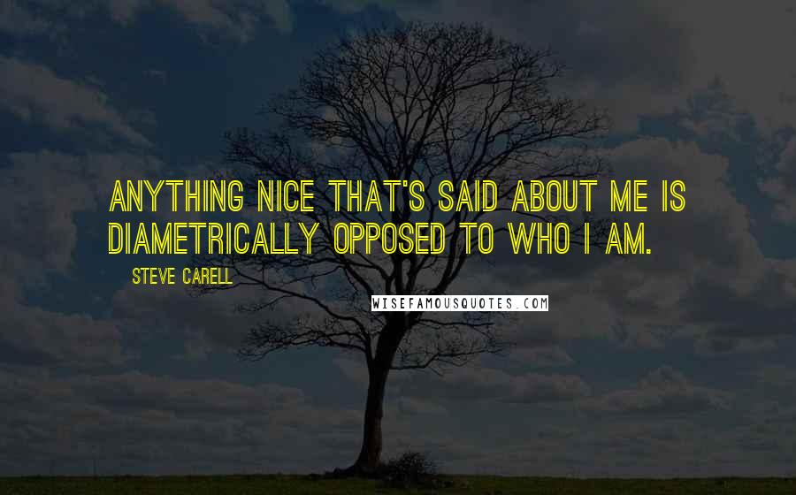 Steve Carell Quotes: Anything nice that's said about me is diametrically opposed to who I am.