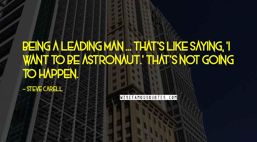 Steve Carell Quotes: Being a leading man ... that's like saying, 'I want to be astronaut.' That's not going to happen.