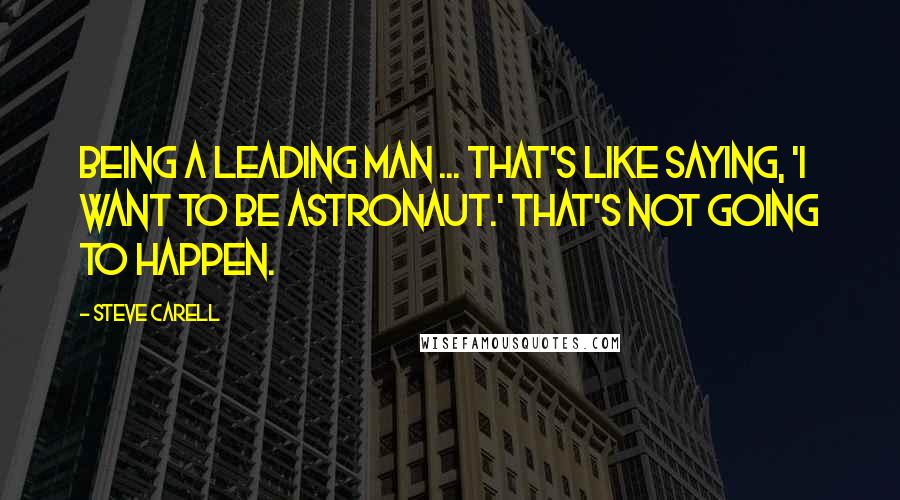 Steve Carell Quotes: Being a leading man ... that's like saying, 'I want to be astronaut.' That's not going to happen.