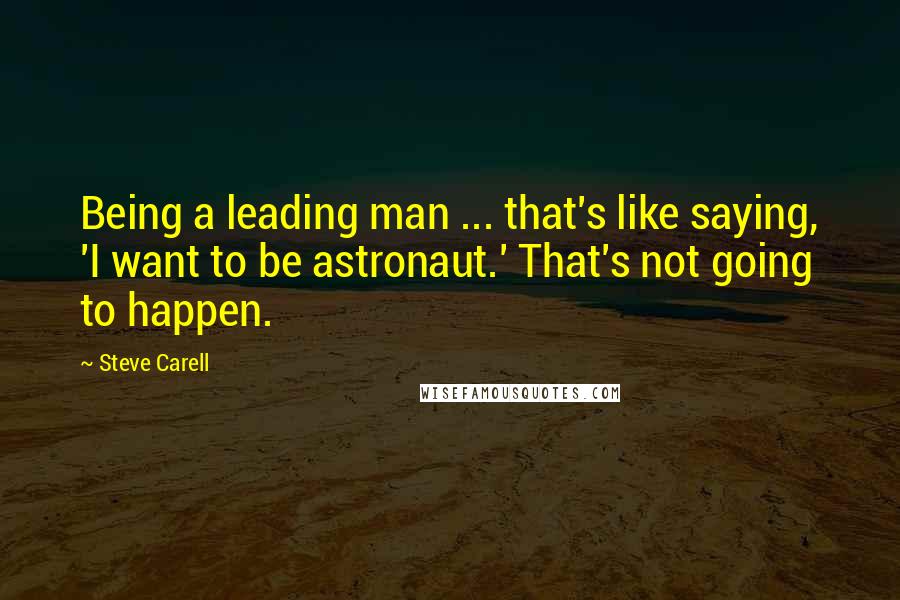 Steve Carell Quotes: Being a leading man ... that's like saying, 'I want to be astronaut.' That's not going to happen.