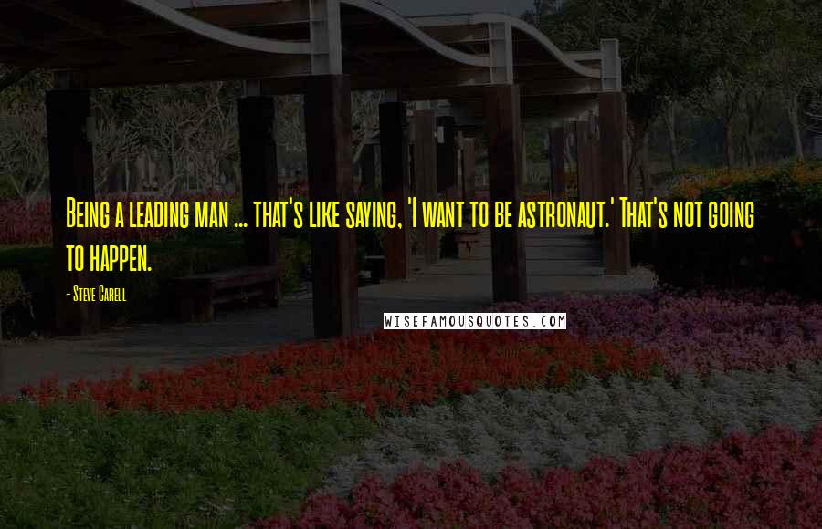 Steve Carell Quotes: Being a leading man ... that's like saying, 'I want to be astronaut.' That's not going to happen.