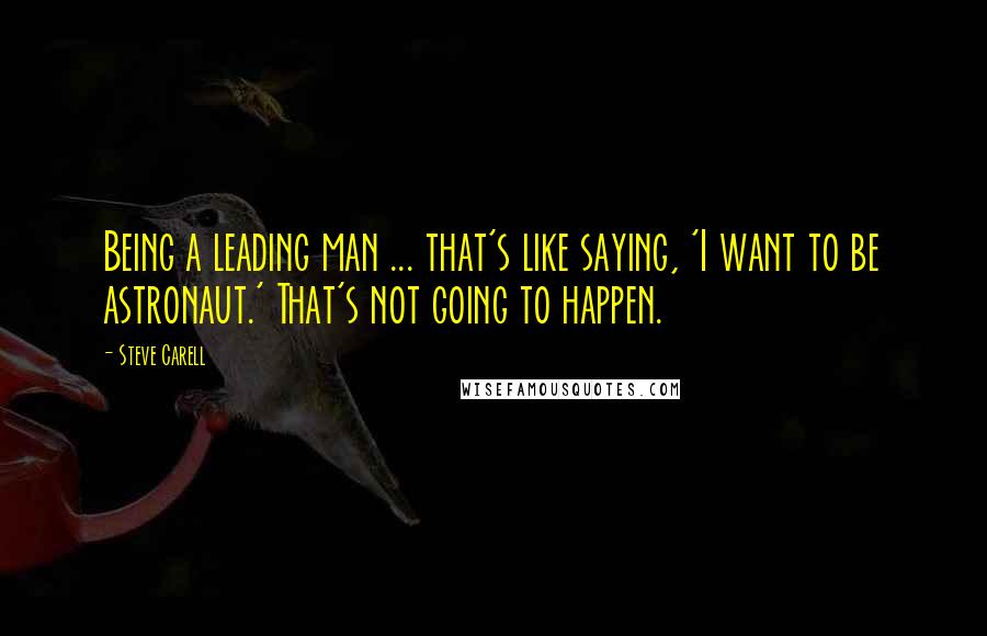 Steve Carell Quotes: Being a leading man ... that's like saying, 'I want to be astronaut.' That's not going to happen.