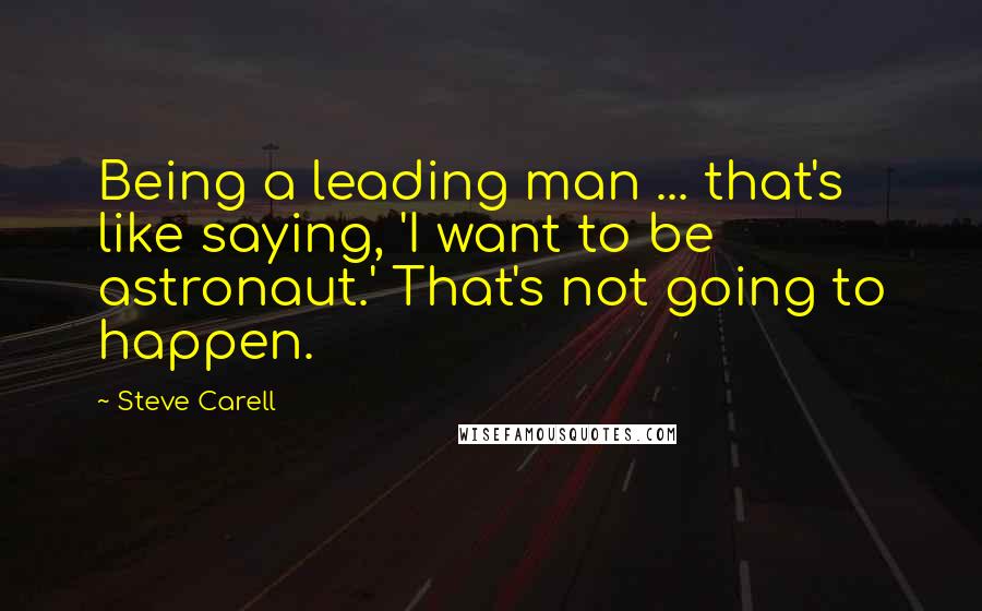 Steve Carell Quotes: Being a leading man ... that's like saying, 'I want to be astronaut.' That's not going to happen.