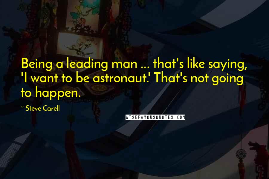 Steve Carell Quotes: Being a leading man ... that's like saying, 'I want to be astronaut.' That's not going to happen.