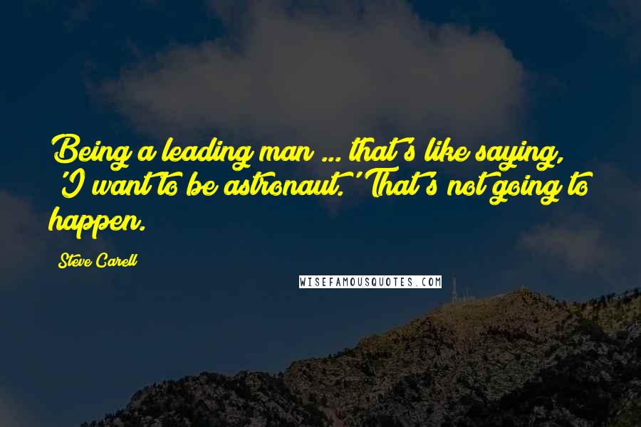 Steve Carell Quotes: Being a leading man ... that's like saying, 'I want to be astronaut.' That's not going to happen.