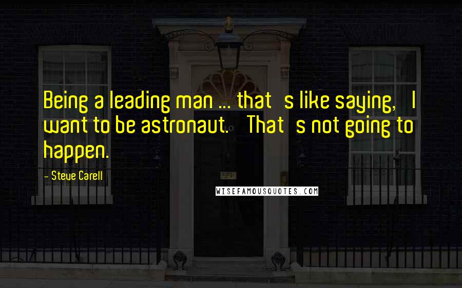 Steve Carell Quotes: Being a leading man ... that's like saying, 'I want to be astronaut.' That's not going to happen.