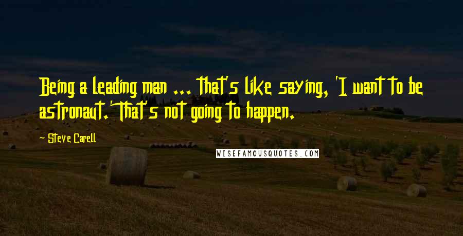 Steve Carell Quotes: Being a leading man ... that's like saying, 'I want to be astronaut.' That's not going to happen.