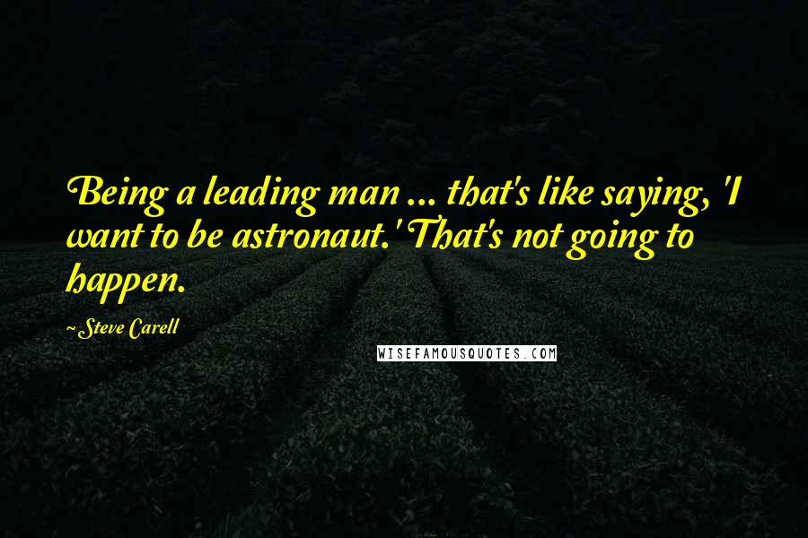 Steve Carell Quotes: Being a leading man ... that's like saying, 'I want to be astronaut.' That's not going to happen.