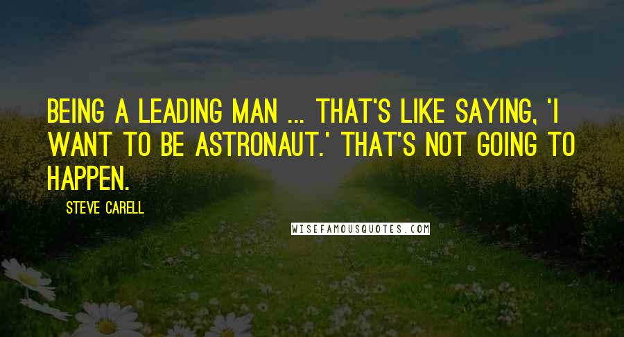 Steve Carell Quotes: Being a leading man ... that's like saying, 'I want to be astronaut.' That's not going to happen.