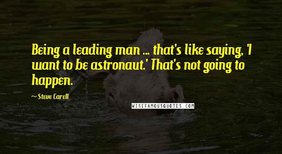 Steve Carell Quotes: Being a leading man ... that's like saying, 'I want to be astronaut.' That's not going to happen.