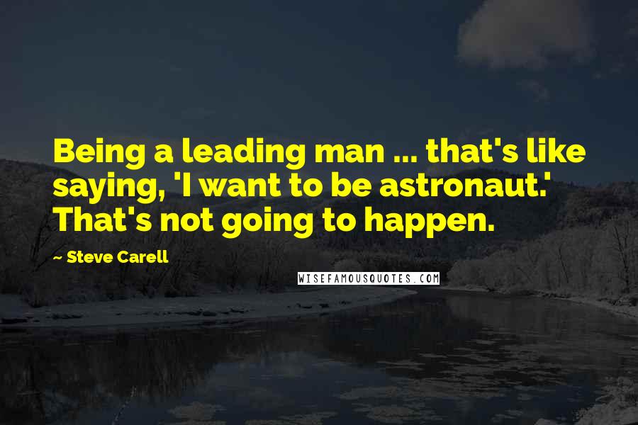 Steve Carell Quotes: Being a leading man ... that's like saying, 'I want to be astronaut.' That's not going to happen.