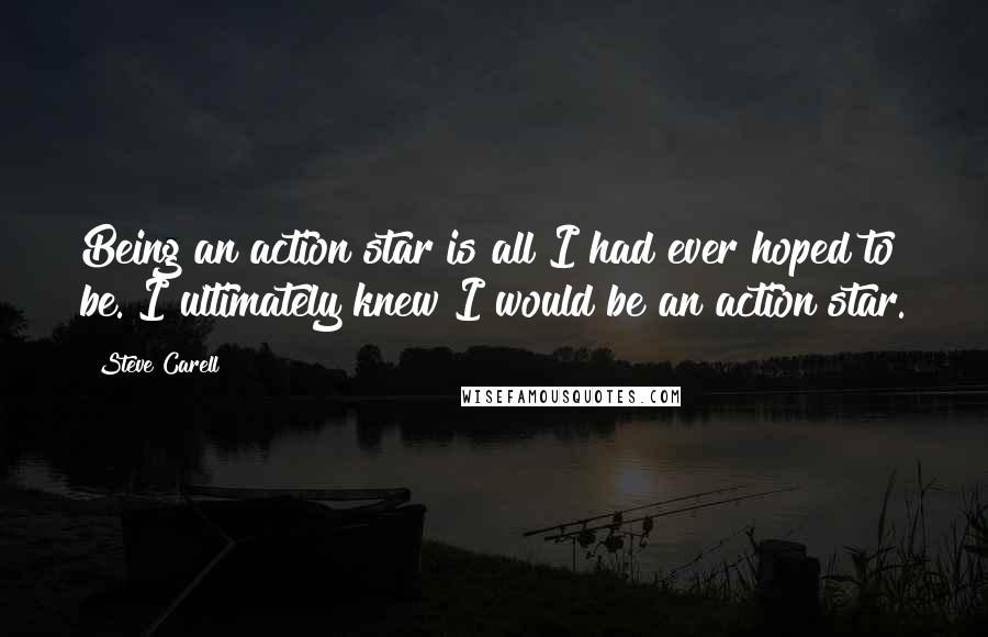 Steve Carell Quotes: Being an action star is all I had ever hoped to be. I ultimately knew I would be an action star.