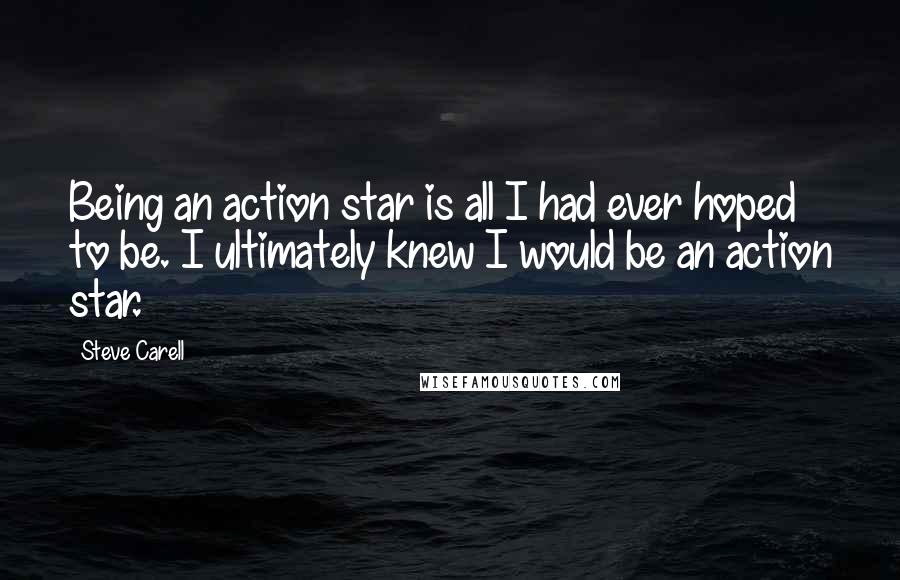 Steve Carell Quotes: Being an action star is all I had ever hoped to be. I ultimately knew I would be an action star.