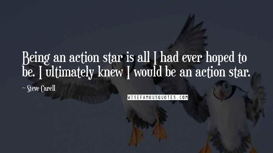 Steve Carell Quotes: Being an action star is all I had ever hoped to be. I ultimately knew I would be an action star.