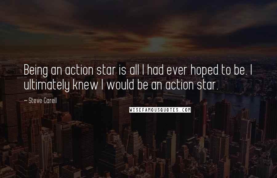 Steve Carell Quotes: Being an action star is all I had ever hoped to be. I ultimately knew I would be an action star.