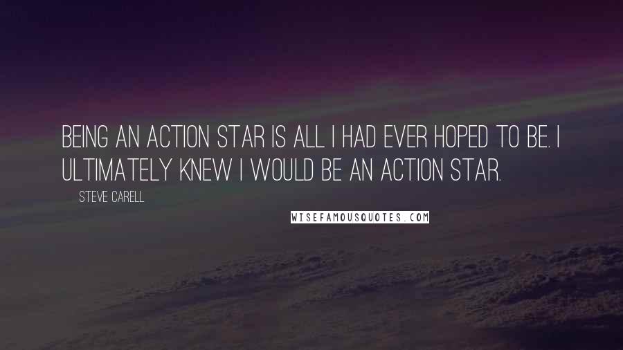 Steve Carell Quotes: Being an action star is all I had ever hoped to be. I ultimately knew I would be an action star.