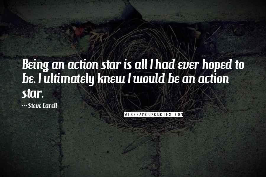Steve Carell Quotes: Being an action star is all I had ever hoped to be. I ultimately knew I would be an action star.